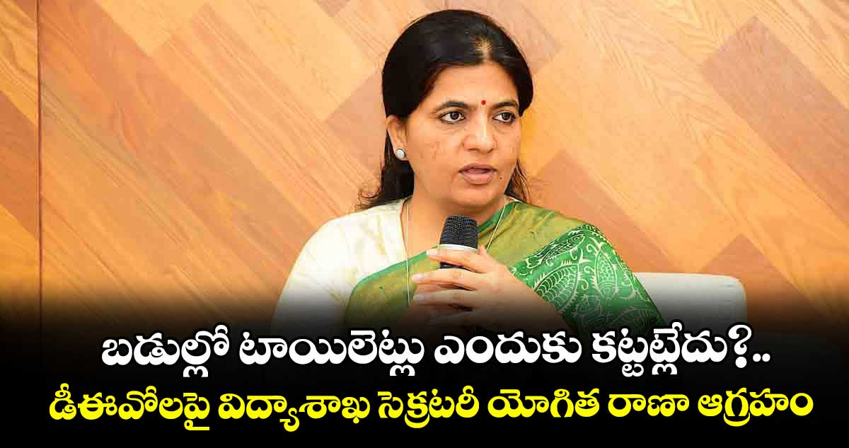 బడుల్లో టాయిలెట్లు ఎందుకు కట్టట్లేదు?..డీఈవోలపై విద్యాశాఖ సెక్రటరీ యోగిత రాణా ఆగ్రహం