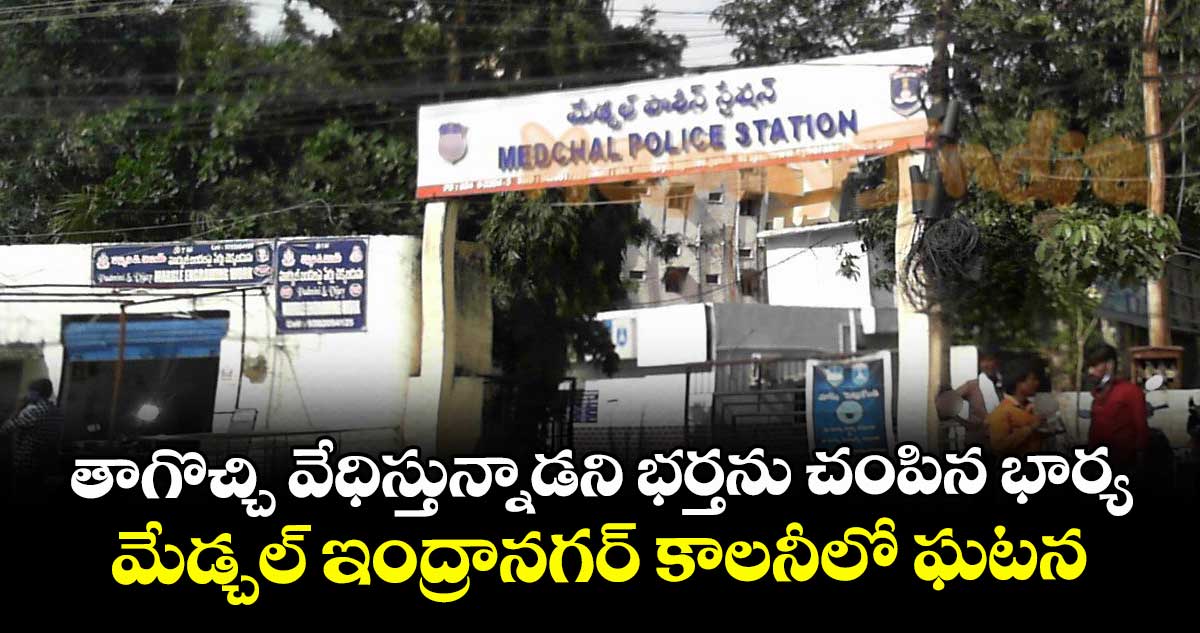 తాగొచ్చి వేధిస్తున్నాడని భర్తను చంపిన భార్య.. మేడ్చల్ ఇంద్రానగర్ కాలనీలో ఘటన