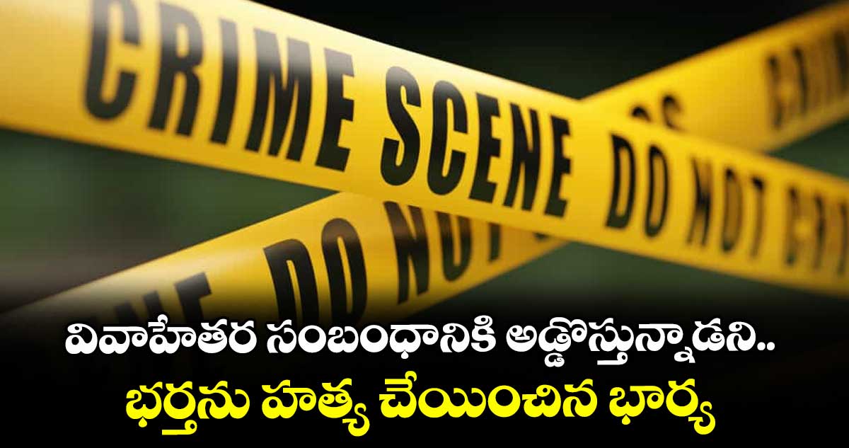 వివాహేతర సంబంధానికి అడ్డొస్తున్నాడని భర్తను హత్య చేయించిన భార్య