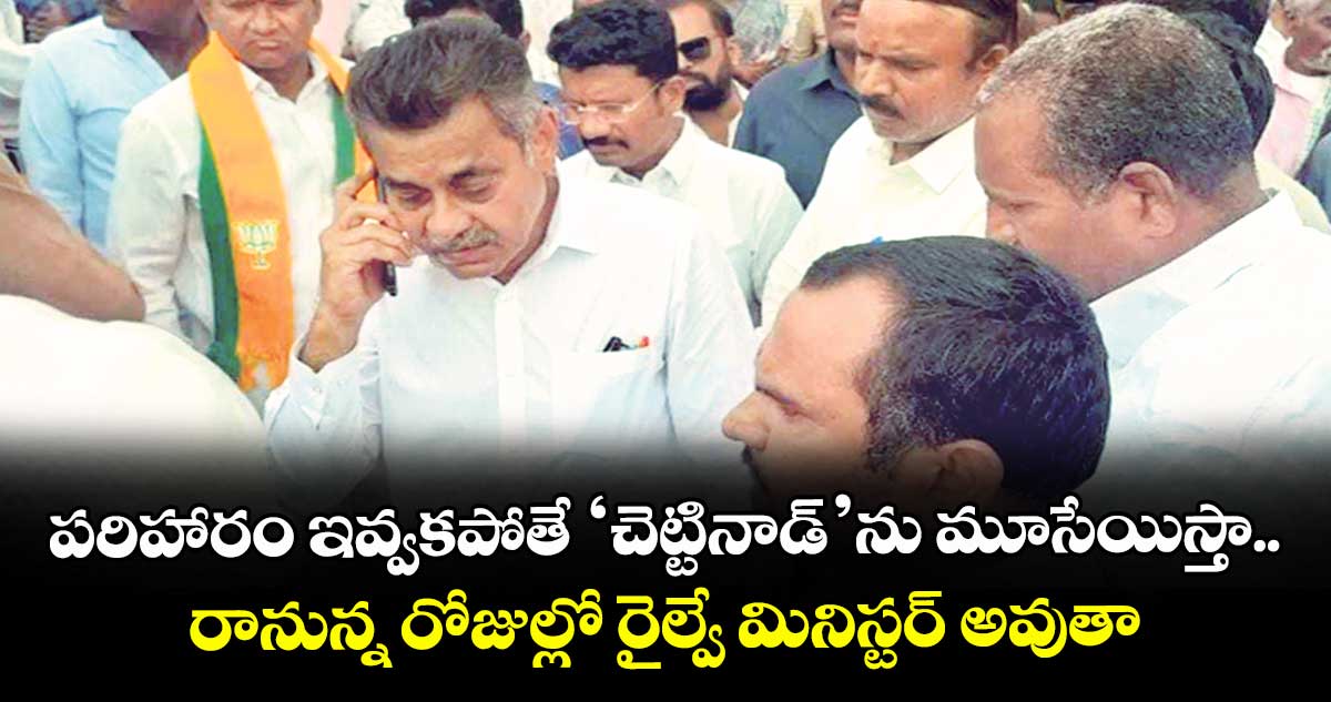 పరిహారం ఇవ్వకపోతే ‘చెట్టినాడ్’ను మూసేయిస్తా.. రానున్న రోజుల్లో రైల్వే మినిస్టర్ అవుతా