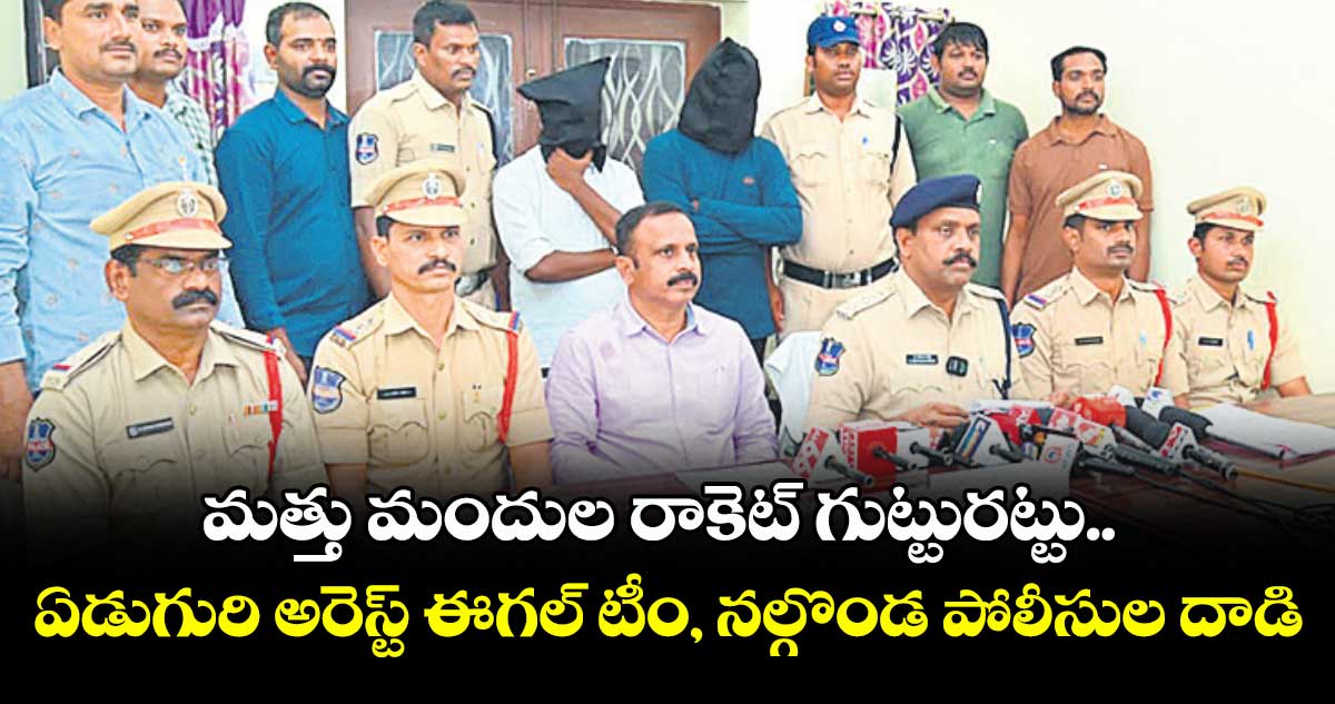మత్తు మందుల రాకెట్ గుట్టురట్టు.. .. .ఏడుగురి అరెస్ట్ . ..ఈగల్ టీం, నల్గొండ పోలీసుల దాడి
