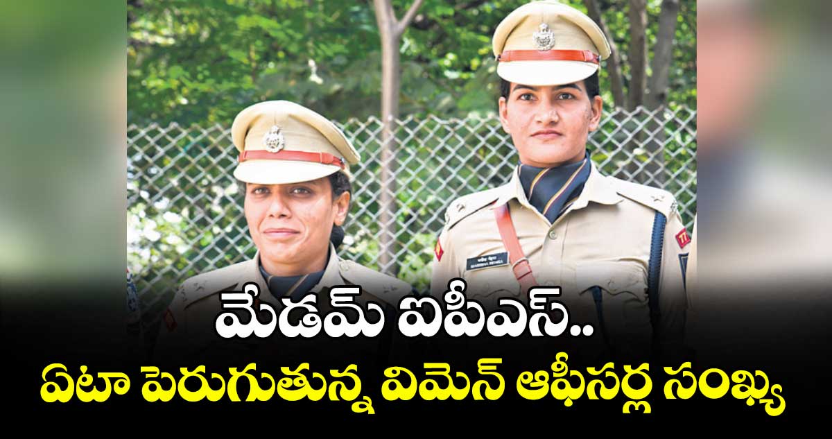 మేడమ్ ఐపీఎస్.. ఏటా పెరుగుతున్న విమెన్ ఆఫీసర్ల సంఖ్య