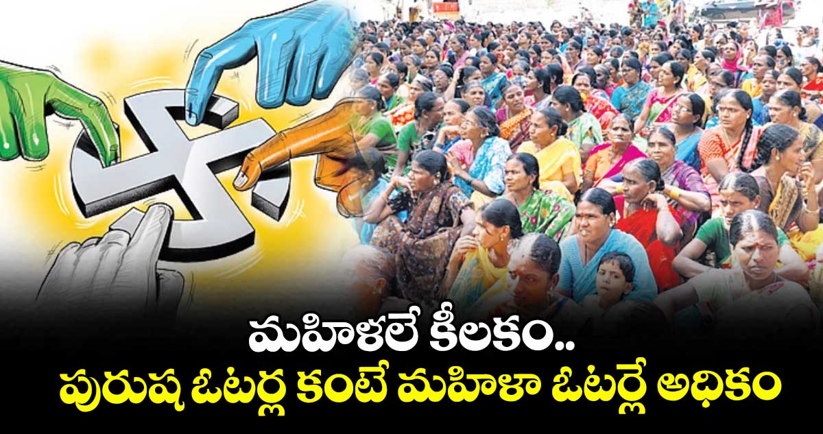 మహిళలే కీలకం.. పురుష ఓటర్ల కంటే మహిళా ఓటర్లే అధికం