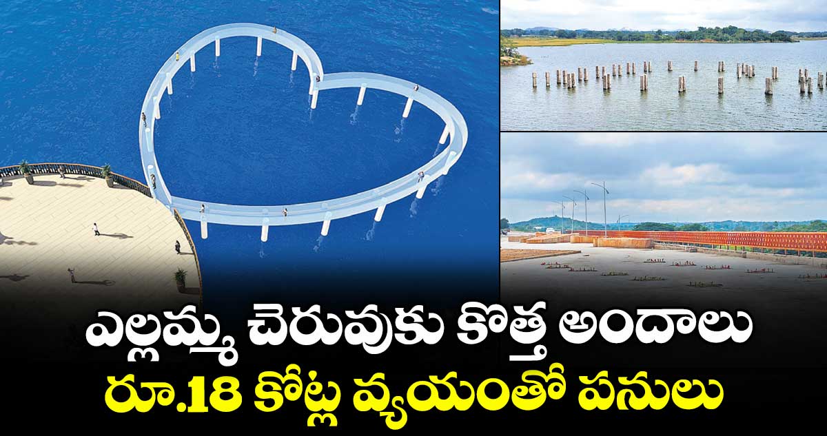 ఎల్లమ్మ చెరువుకు  కొత్త అందాలు..రూ.18 కోట్ల వ్యయంతో పనులు
