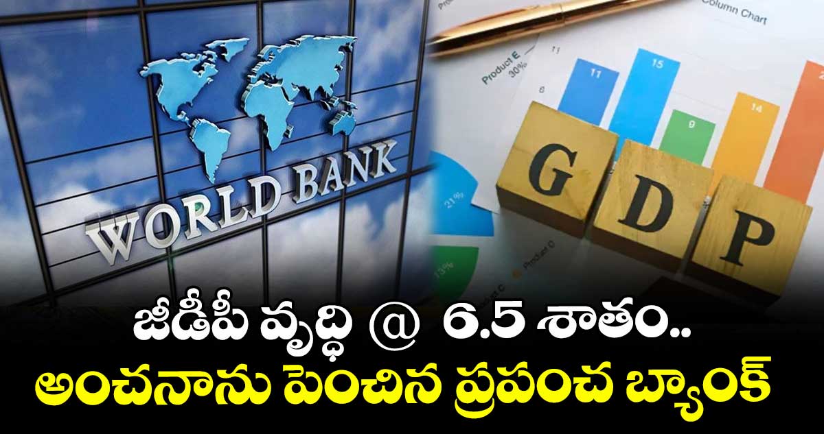 జీడీపీ వృద్ధి @  6.5 శాతం.. అంచనాను పెంచిన ప్రపంచ బ్యాంక్