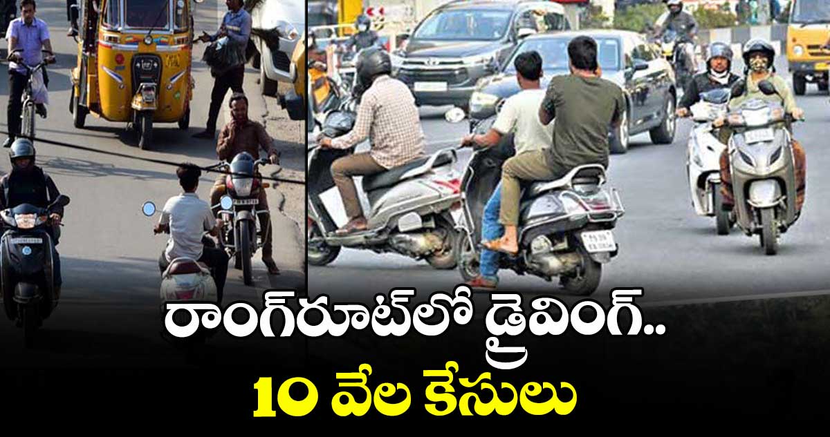 రాంగ్రూట్ లో డ్రైవింగ్.. 10 వేల కేసులు