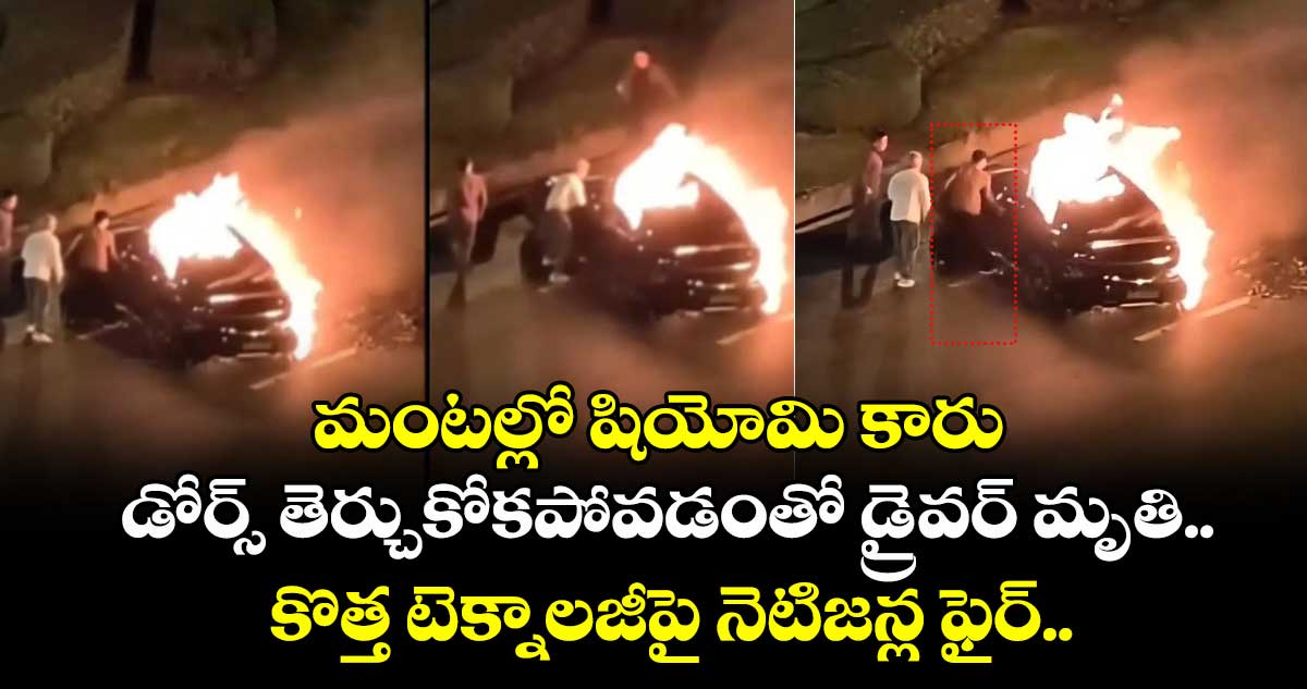 మంటల్లో షియోమి కారు; డోర్స్ తెర్చుకోకపోవడంతో డ్రైవర్ మృతి.. కొత్త టెక్నాలజీపై నెటిజన్ల ఫైర్..