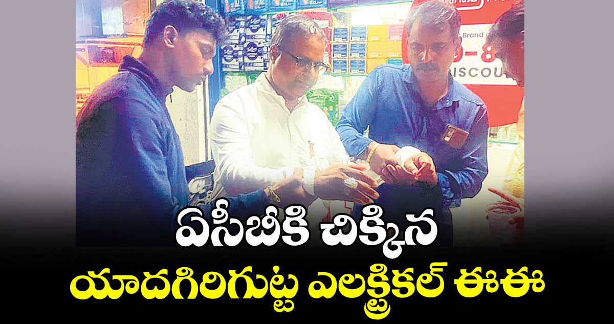 ఏసీబీకి చిక్కిన యాదగిరిగుట్ట ఎలక్ట్రికల్ ఈఈ