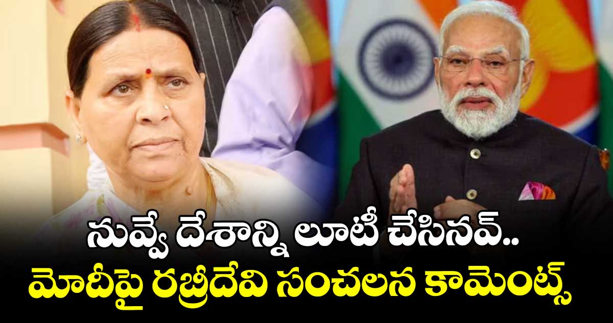 నువ్వే దేశాన్ని లూటీ చేసినవ్..మోదీపై రబ్రీదేవి సంచలన కామెంట్స్