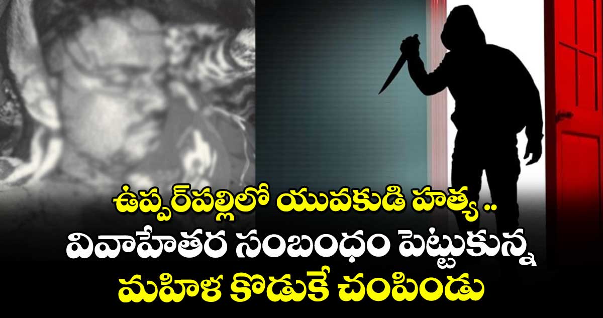 ఉప్పర్ పల్లిలో యువకుడి హత్య .. వివాహేతర సంబంధం పెట్టుకున్న మహిళ కొడుకే చంపిండు