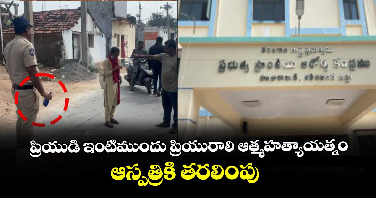 ప్రియుడి ఇంటిముందు ప్రియురాలి ఆత్మహత్యాయత్నం..ఆస్పత్రికి తరలింపు 