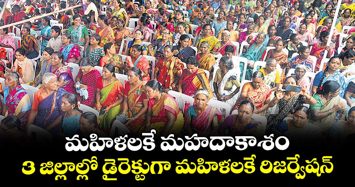 మహిళలకే మహదాకాశం.. 3 జిల్లాల్లో డైరెక్టుగా మహిళలకే రిజర్వేషన్‍