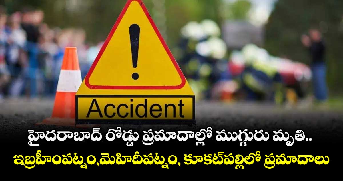  హైదరాబాద్ రోడ్డు ప్రమాదాల్లో ముగ్గురు మృతి.. ఇబ్రహీంపట్నం,మెహిదీపట్నం, కూకట్ పల్లిలో ప్రమాదాలు