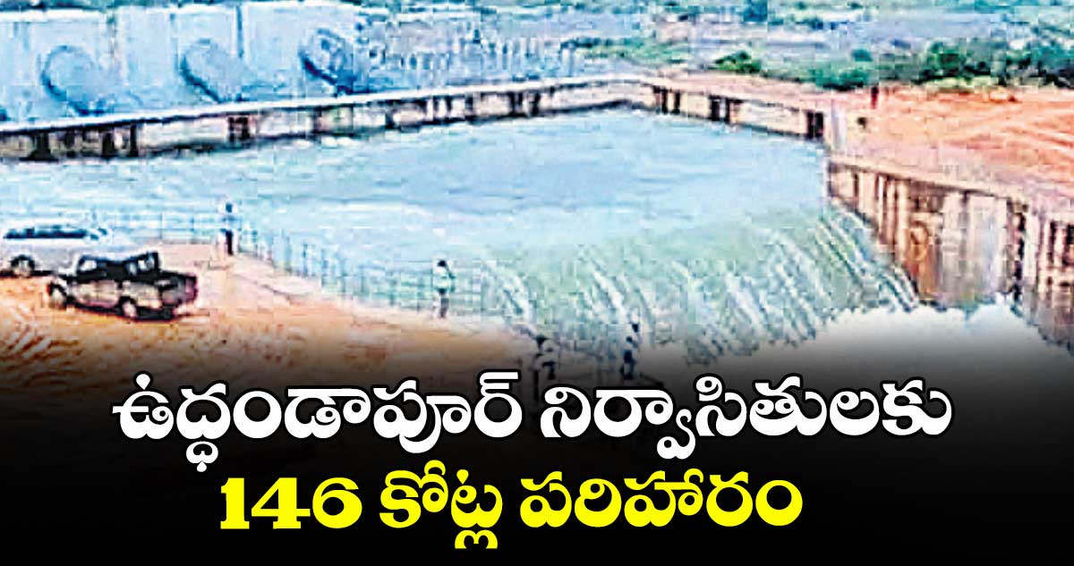 ఉద్ధండాపూర్ నిర్వాసితులకు146 కోట్ల పరిహారం