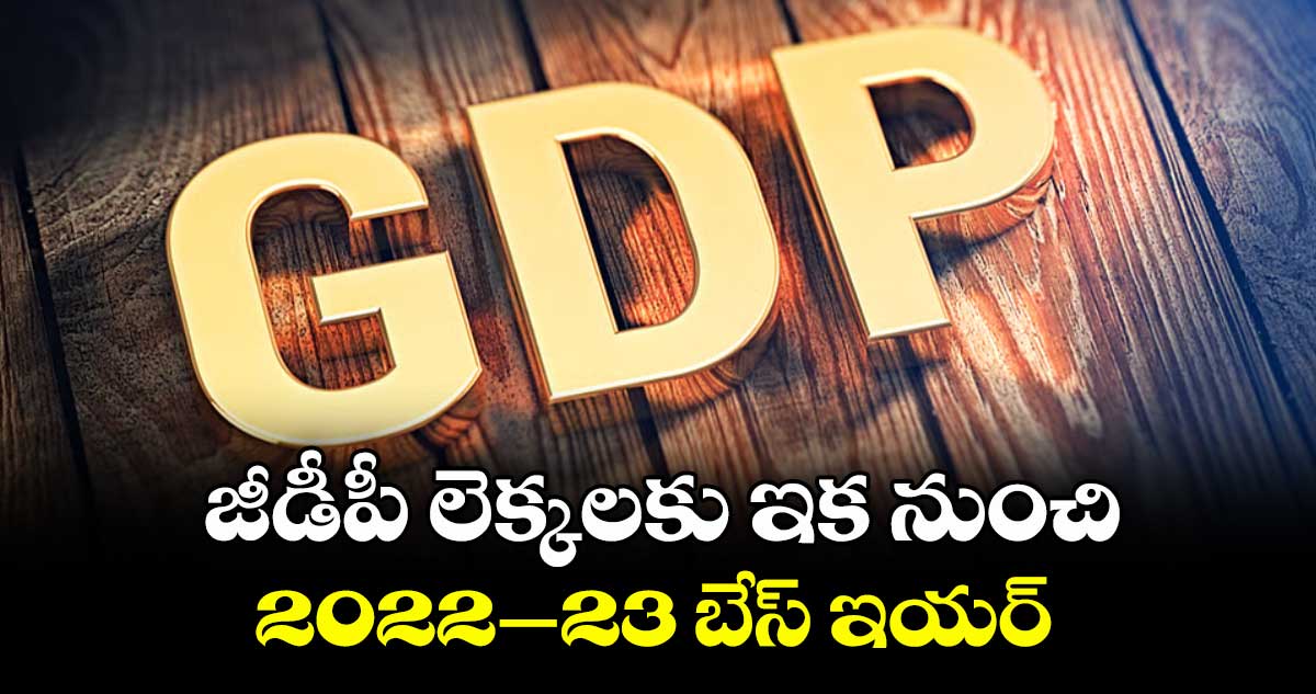 జీడీపీ లెక్కలకు ఇక నుంచి 2022-23 బేస్ ఇయర్‌‌