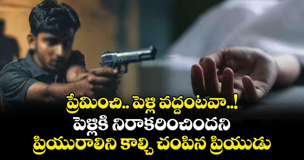 ప్రేమించి.. పెళ్లి వద్దంటవా..! పెళ్లికి నిరాకరించిందని ప్రియురాలిని కాల్చి చంపిన ప్రియుడు
