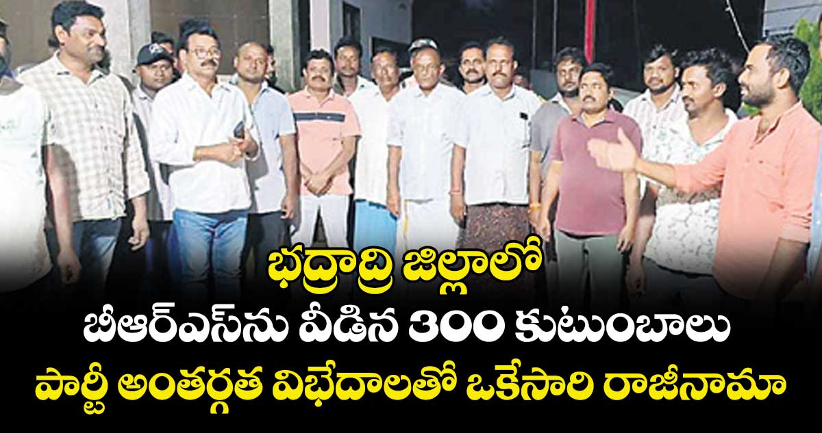 భద్రాద్రి జిల్లాలో బీఆర్ఎస్ను వీడిన 300  కుటుంబాలు ..పార్టీ అంతర్గత విభేదాలతో ఒకేసారి రాజీనామా 