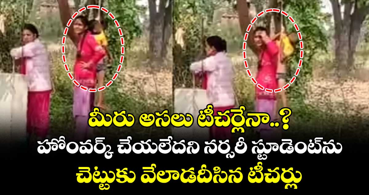 మీరు అసలు టీచర్లేనా..? హోం‎వర్క్ చేయలేదని నర్సరీ స్టూడెంట్‏ను చెట్టుకు వేలాడదీసిన టీచర్లు