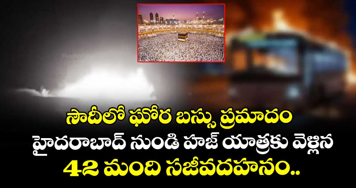 సౌదీలో ఘోర బస్సు ప్రమాదం: హైదరాబాద్ నుండి హజ్ యాత్రకు వెళ్లిన 42 మంది సజీవదహనం.. 