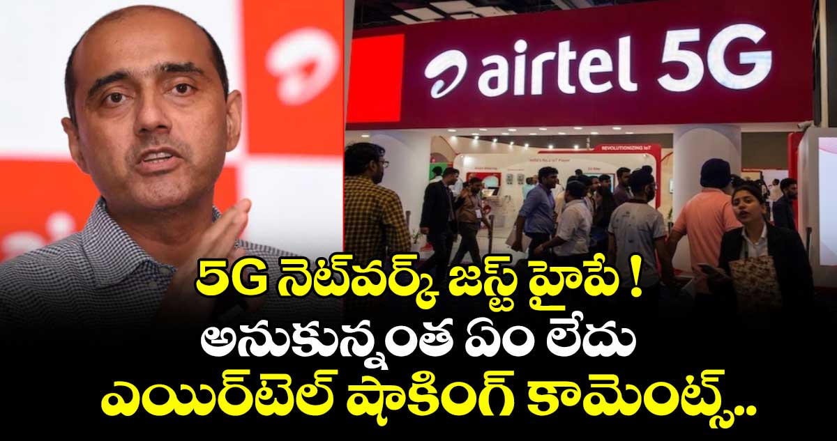  5G నెట్‌వర్క్‌ జస్ట్ హైపే ! అనుకున్నంత ఏం లేదు:  ఎయిర్‌టెల్ షాకింగ్ కామెంట్స్.. 