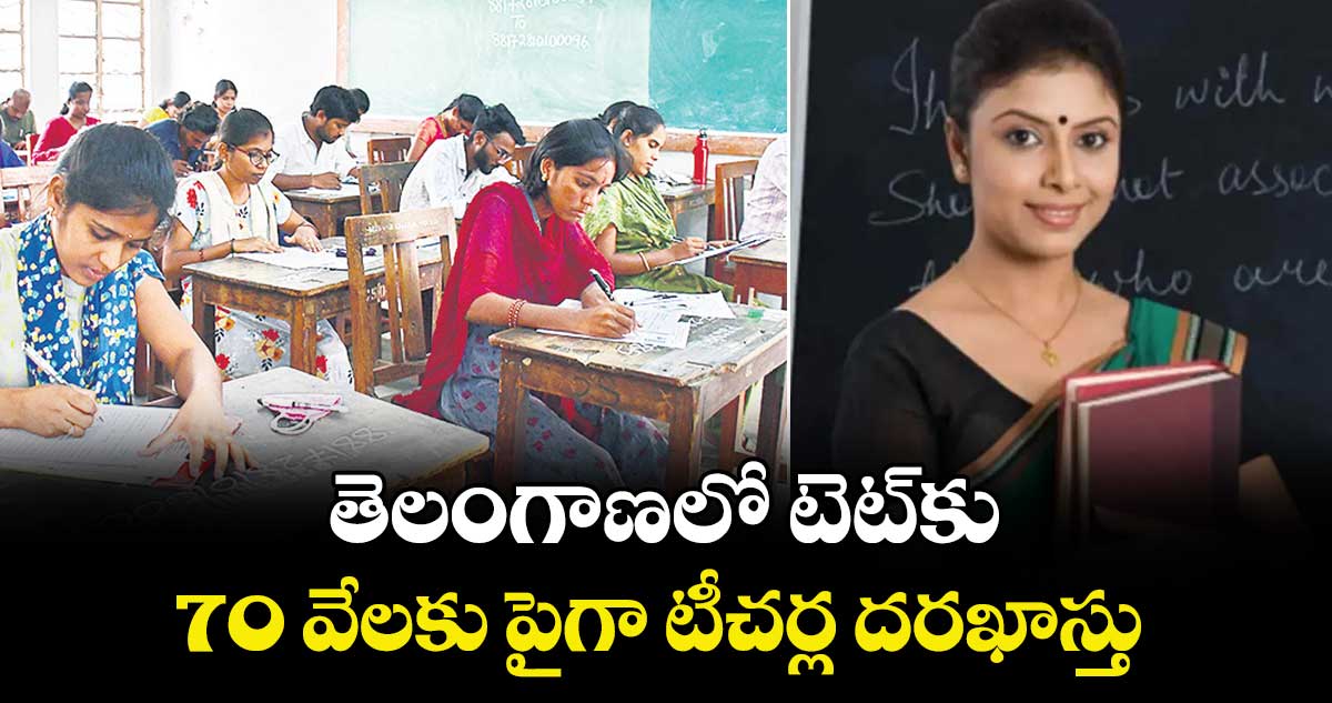 తెలంగాణలో  టెట్కు 70 వేలకు పైగా టీచర్ల దరఖాస్తు