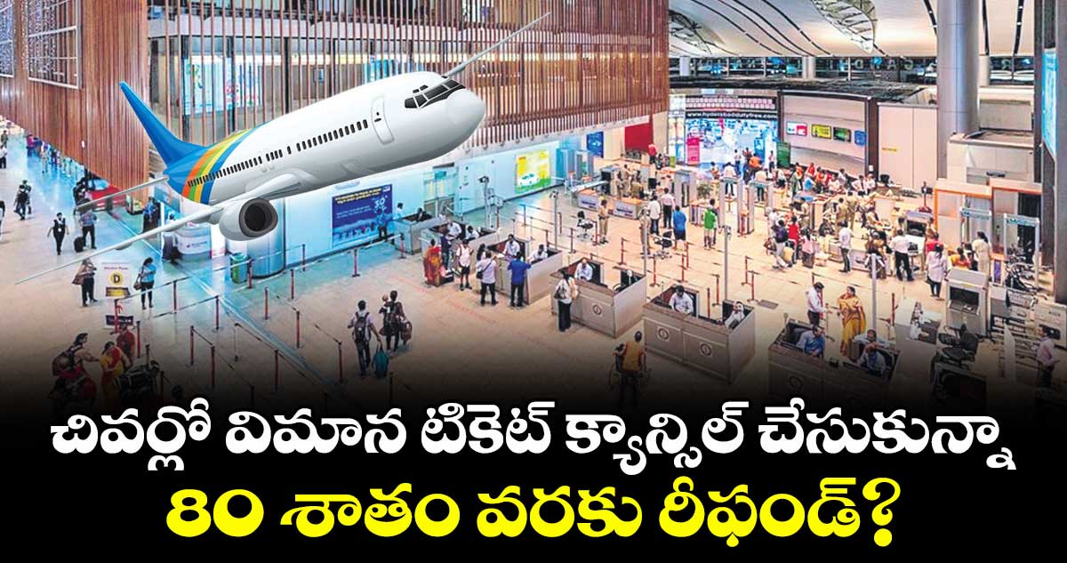 చివర్లో విమాన టికెట్ క్యాన్సిల్ చేసుకున్నా 80 శాతం వరకు రీఫండ్‌‌?