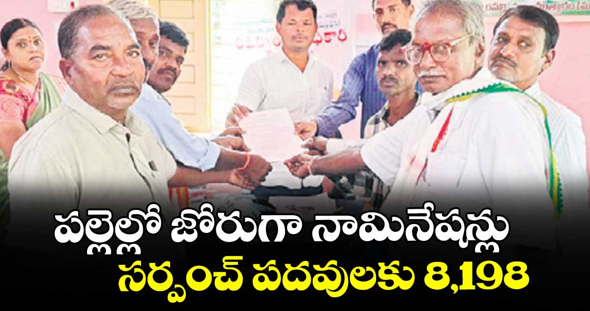 పల్లెల్లో  జోరుగా నామినేషన్లు..సర్పంచ్ పదవులకు 8,198