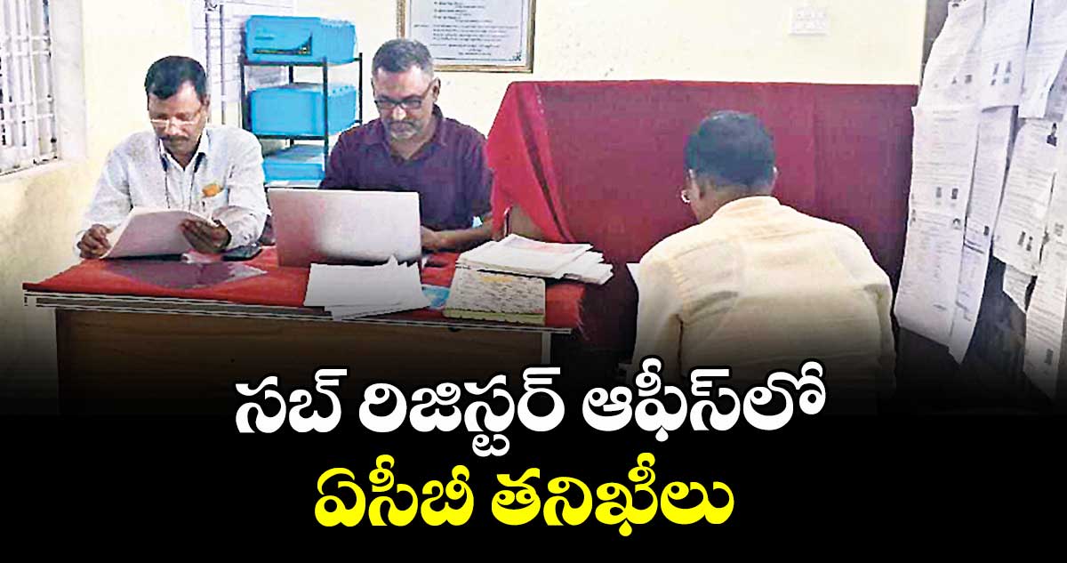 సబ్ రిజిస్టర్ ఆఫీస్లో ఏసీబీ తనిఖీలు