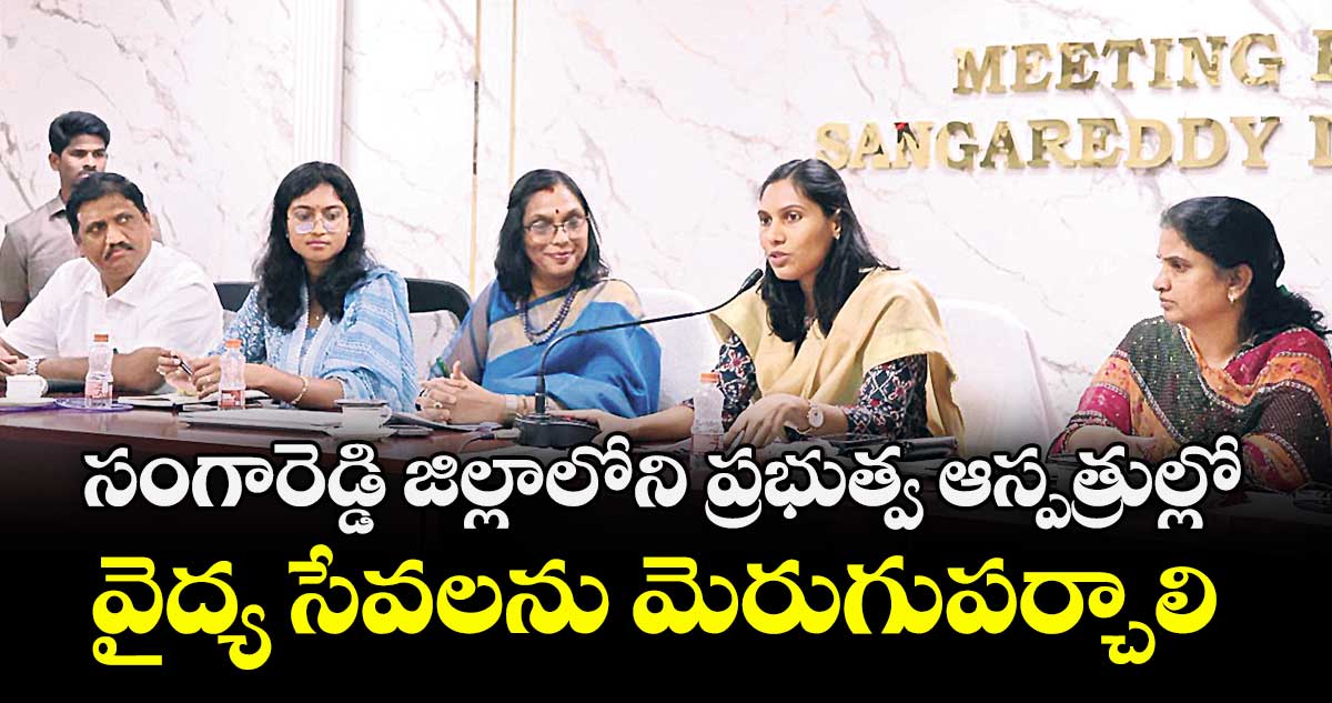 సంగారెడ్డి జిల్లాలోని ప్రభుత్వ ఆస్పత్రుల్లో  వైద్య సేవలను మెరుగుపర్చాలి : కలెక్టర్  ప్రావీణ్య