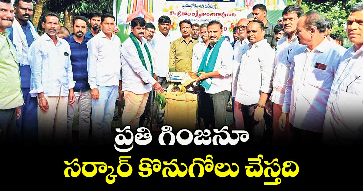ప్రతి గింజనూ సర్కార్ కొనుగోలు చేస్తది : ఎమ్మెల్యే తోట లక్ష్మీకాంతరావు