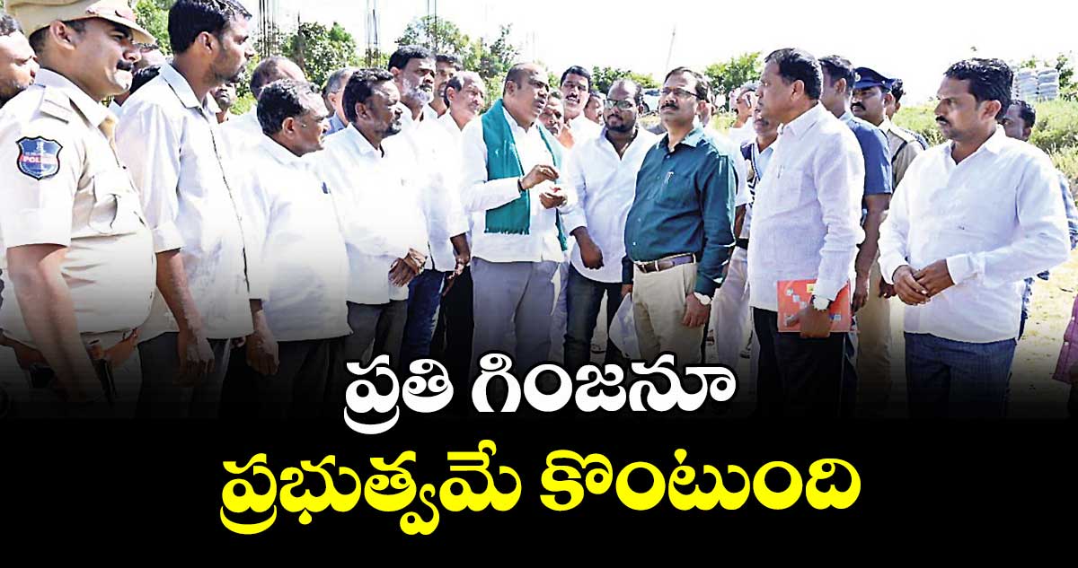 ప్రతి గింజనూ ప్రభుత్వమే కొంటుంది :  ఎమ్మెల్యే భూపతి రెడ్డి