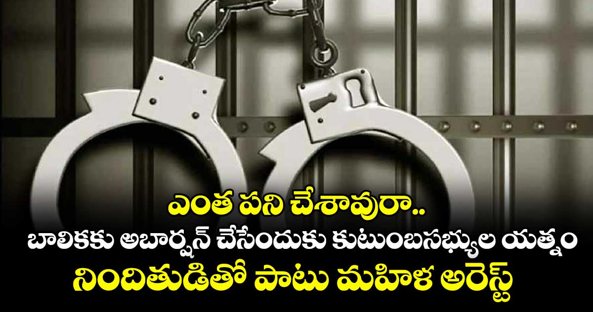 ఎంత పని చేశావురా.. బాలికకు  అబార్షన్ చేసేందుకు కుటుంబసభ్యుల యత్నం..నిందితుడితో పాటు  మహిళ అరెస్ట్ 