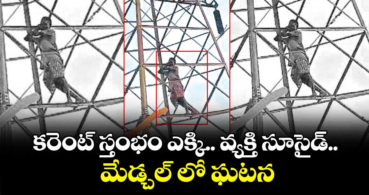 కరెంట్ స్తంభం ఎక్కి.. వ్యక్తి సూసైడ్.. మేడ్చల్ లో ఘటన
