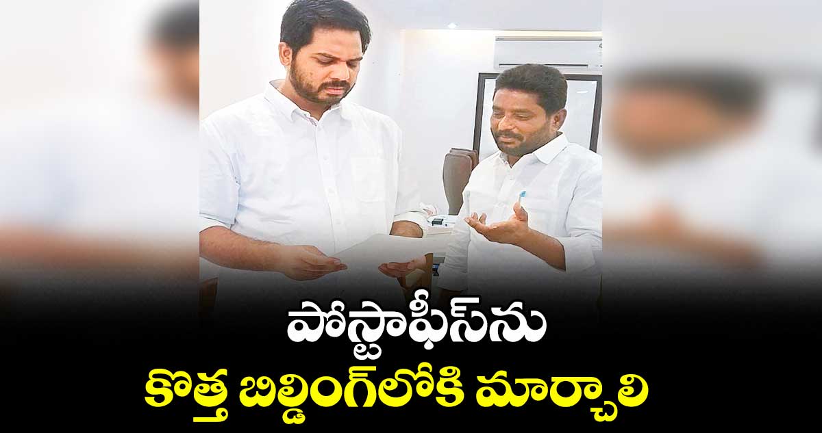 పోస్టాఫీస్ ను కొత్త బిల్డింగ్లోకి మార్చాలి