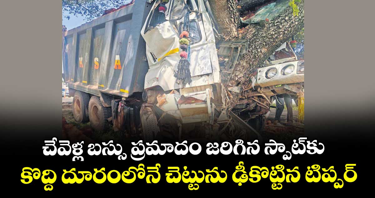 చేవెళ్ల బస్సు ప్రమాదం జరిగిన స్పాట్⁭కు కొద్ది దూరంలోనే.. చెట్టును ఢీకొట్టిన టిప్పర్