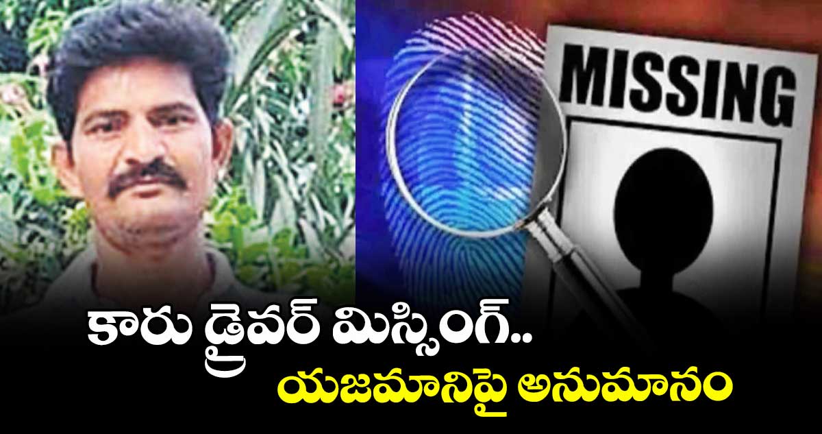 కారు డ్రైవర్ మిస్సింగ్.. యజమానిపై అనుమానం