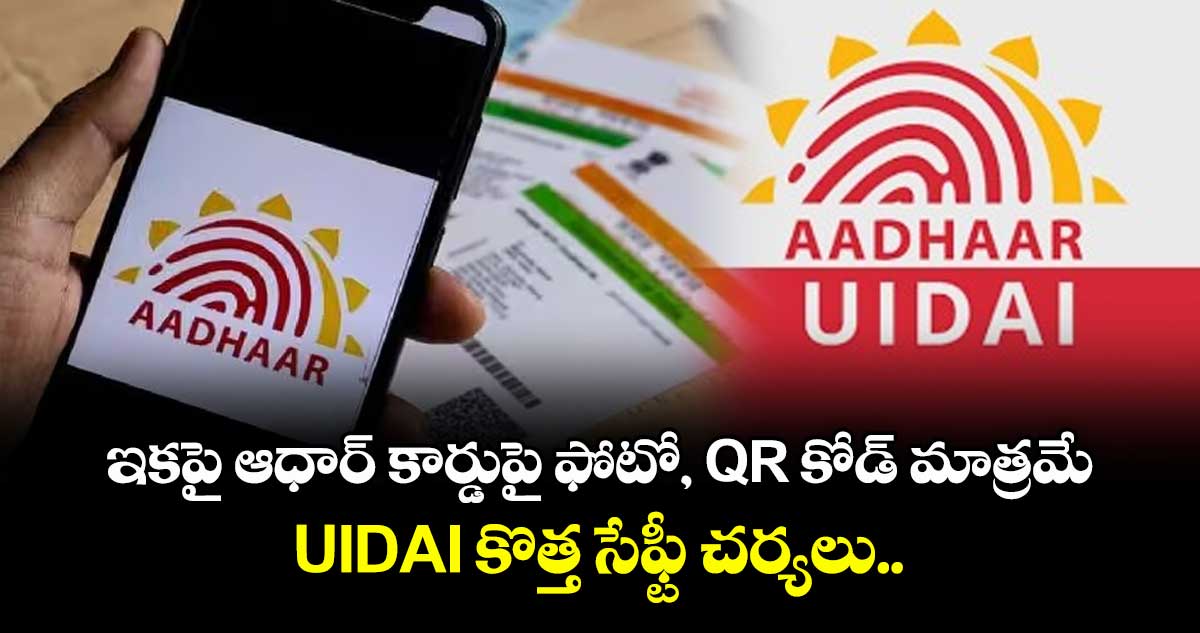 ఇకపై ఆధార్ కార్డుపై ఫోటో, QR కోడ్‌ మాత్రమే.. UIDAI కొత్త సేఫ్టీ చర్యలు..
