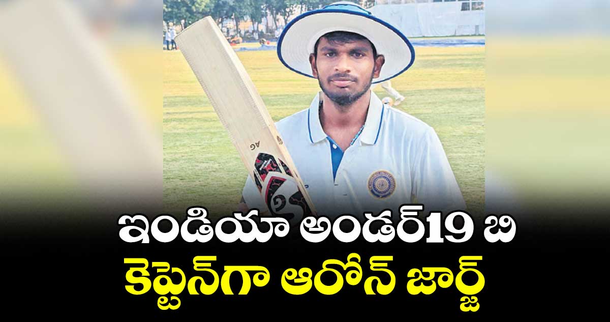 ఇండియా అండర్‌‌‌‌‌‌‌‌19– బి కెప్టెన్‌‌‌‌గా ఆరోన్‌‌‌‌ జార్జ్‌