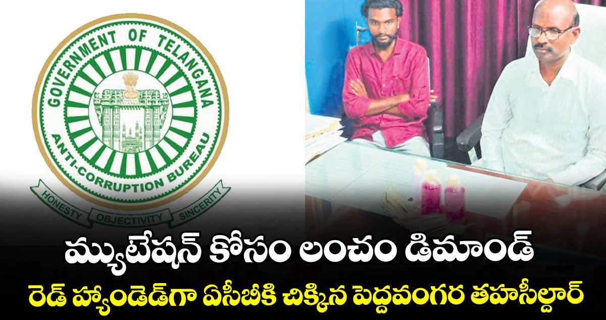 మ్యుటేషన్‌‌‌‌‌‌‌‌ కోసం లంచం డిమాండ్‌‌‌‌‌‌‌‌..రెడ్‌ ‌‌‌‌‌‌‌హ్యాండెడ్‌‌‌‌‌‌‌‌గా ఏసీబీకి చిక్కిన పెద్దవంగర తహసీల్దార్‌‌‌‌‌‌‌‌
