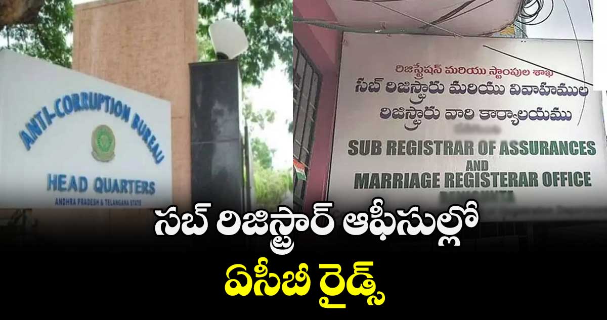 సబ్ రిజిస్ట్రార్ ఆఫీసుల్లో ఏసీబీ రైడ్స్