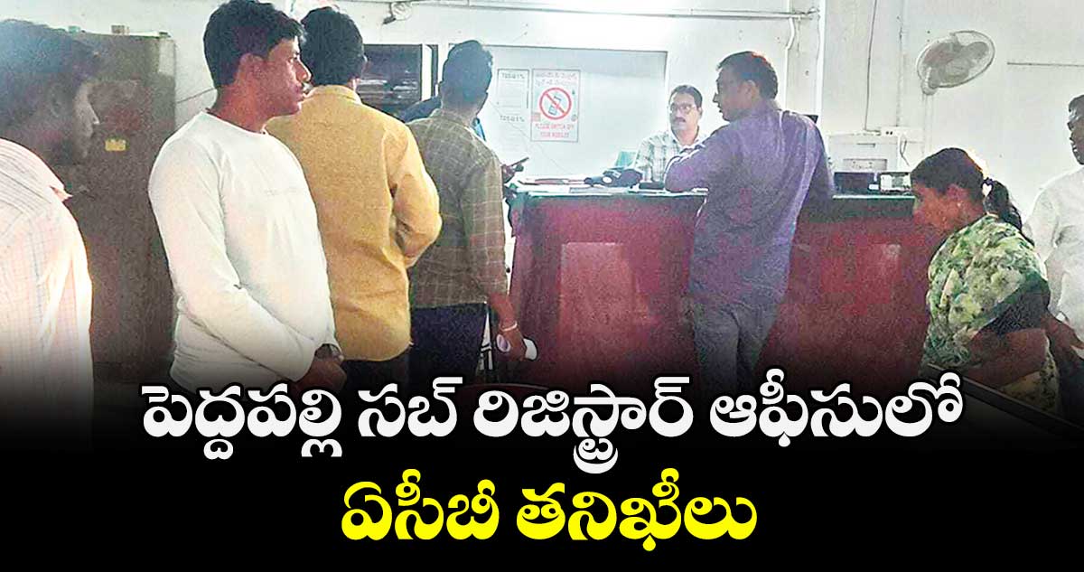 పెద్దపల్లి సబ్ రిజిస్ట్రార్ఆఫీసులో ఏసీబీ తనిఖీలు