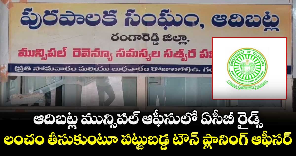 ఆదిభట్ల మున్సిపల్ ఆఫీసులో ఏసీబీ రైడ్స్.. లంచం తీసుకుంటూ పట్టుబడ్డ టౌన్ ప్లానింగ్ ఆఫీసర్.. 