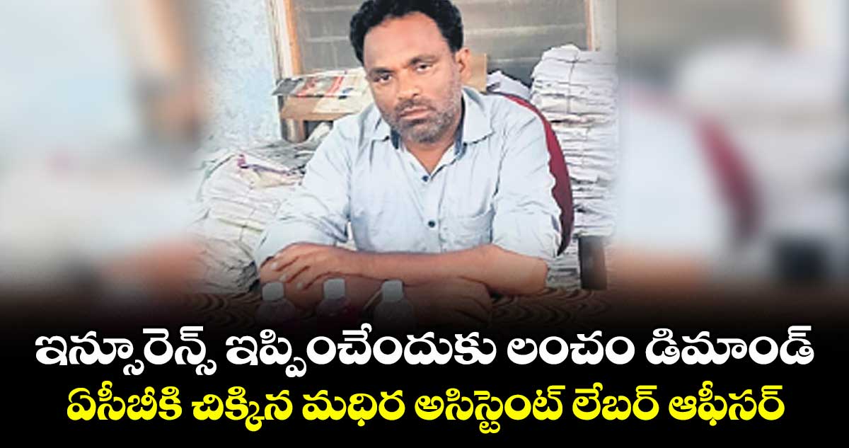ఇన్సూరెన్స్‌‌ ఇప్పించేందుకు లంచండిమాండ్‌‌... ఏసీబీకి చిక్కిన మధిర అసిస్టెంట్‌ లేబర్‌ ఆఫీసర్