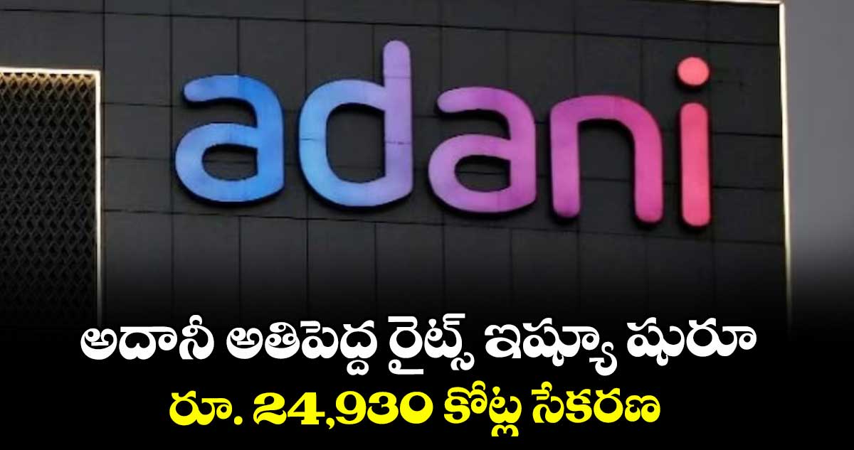 అదానీ అతిపెద్ద రైట్స్ ఇష్యూ షురూ.. రూ. 24,930 కోట్ల సేకరణ