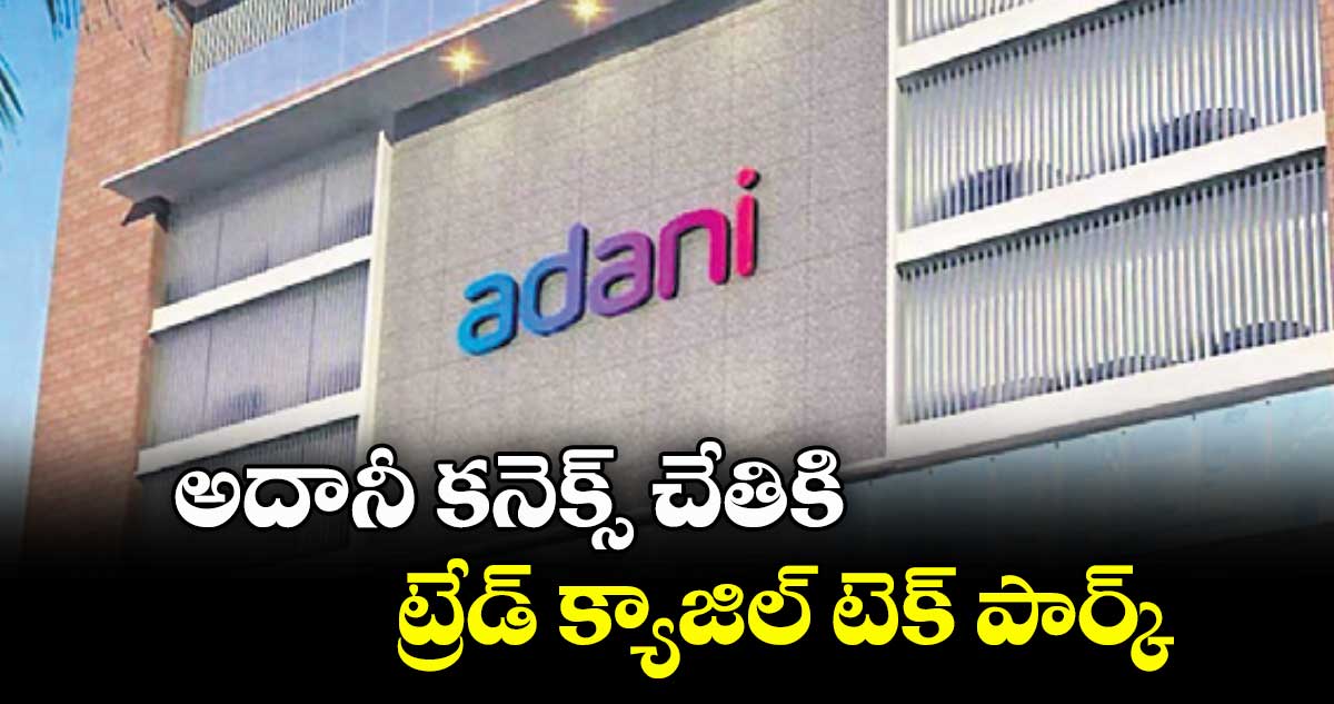 అదానీ కనెక్స్ చేతికి ట్రేడ్ క్యాజిల్‌‌‌‌ టెక్ పార్క్‌‌‌‌