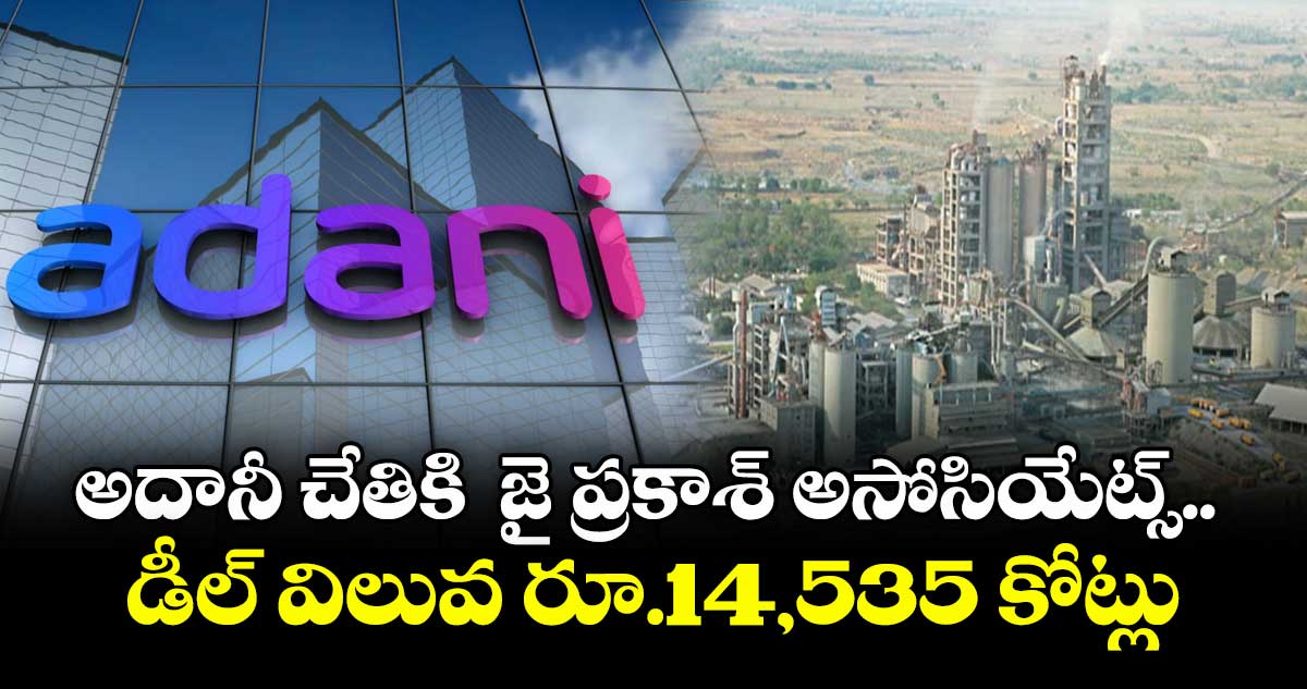 అదానీ చేతికి  జై ప్రకాశ్ అసోసియేట్స్‌.. డీల్ విలువ రూ.14,535 కోట్లు