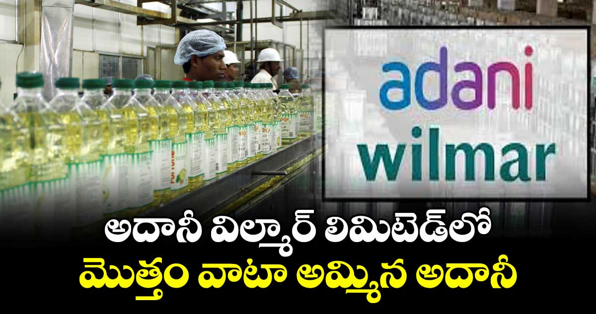 అదానీ విల్మార్ లిమిటెడ్⁭లో మొత్తం వాటా అమ్మిన అదానీ