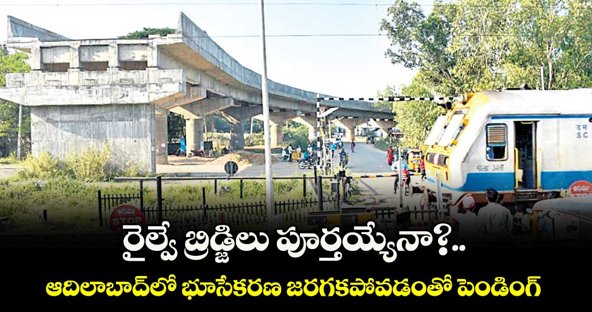 రైల్వే బ్రిడ్జిలు పూర్తయ్యేనా?..  ఆదిలాబాద్లో భూసేకరణ జరగకపోవడంతో పెండింగ్ 