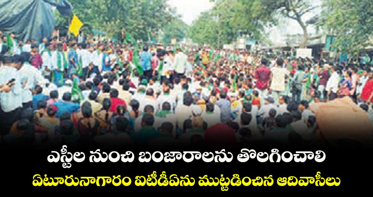 ఎస్టీల నుంచి బంజారాలను తొలగించాలి..ఏటూరునాగారం ఐటీడీఏను ముట్టడించిన ఆదివాసీలు