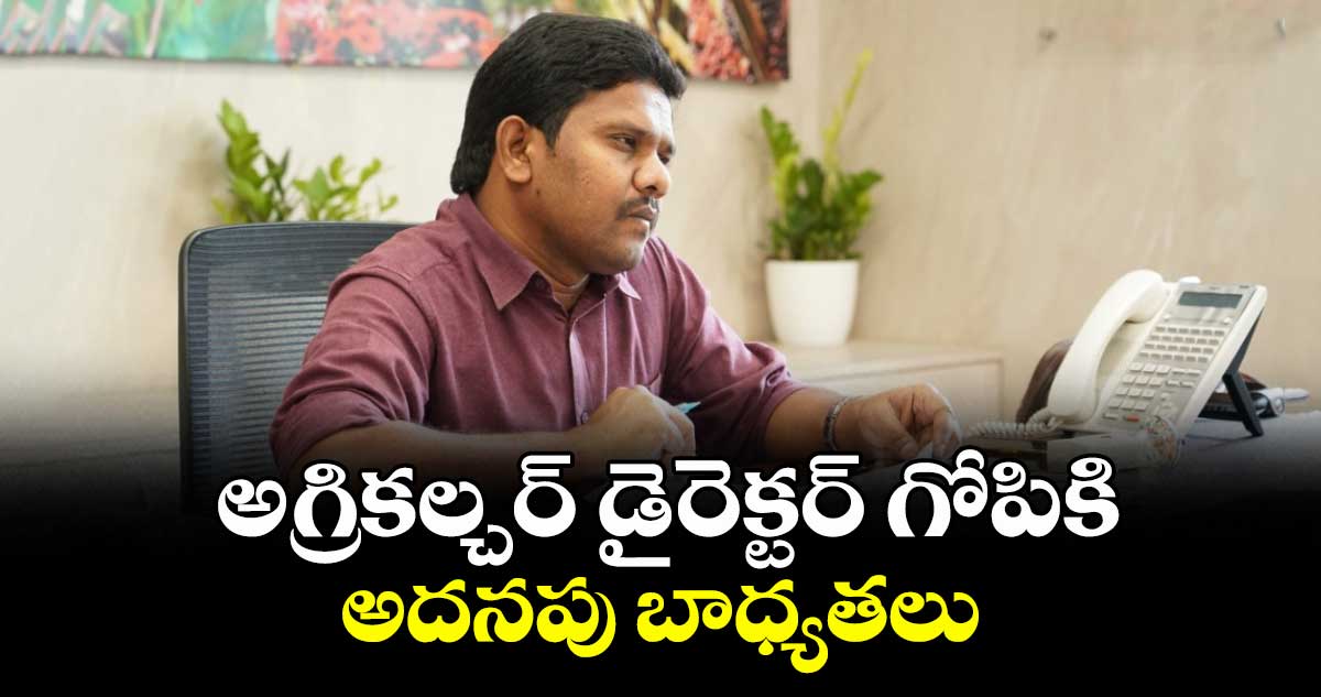 అగ్రికల్చర్ డైరెక్టర్ గోపికి అదనపు బాధ్యతలు